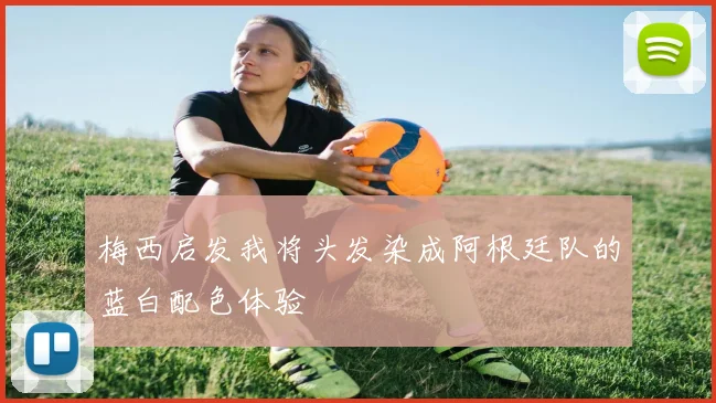 梅西启发我将头发染成阿根廷队的蓝白配色体验
