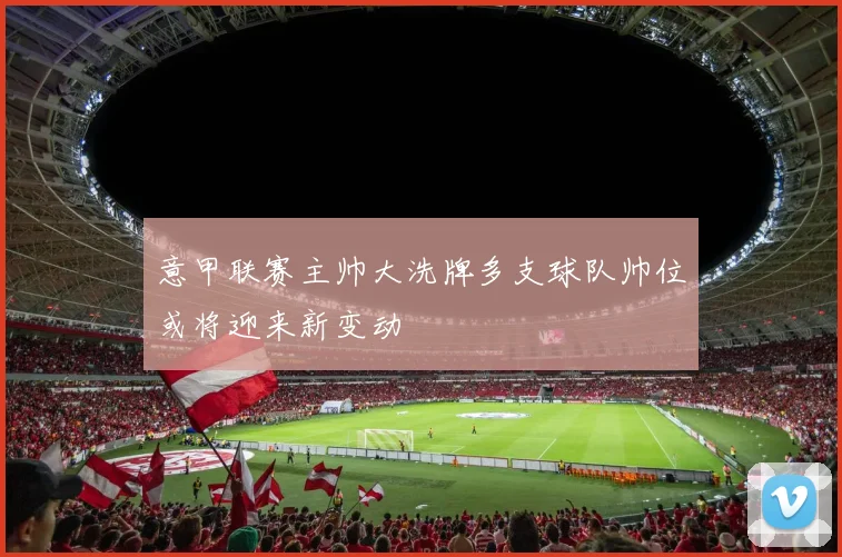 意甲联赛主帅大洗牌多支球队帅位或将迎来新变动
