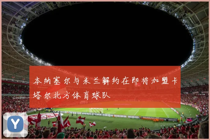 本纳塞尔与米兰解约在即将加盟卡塔尔北方体育球队