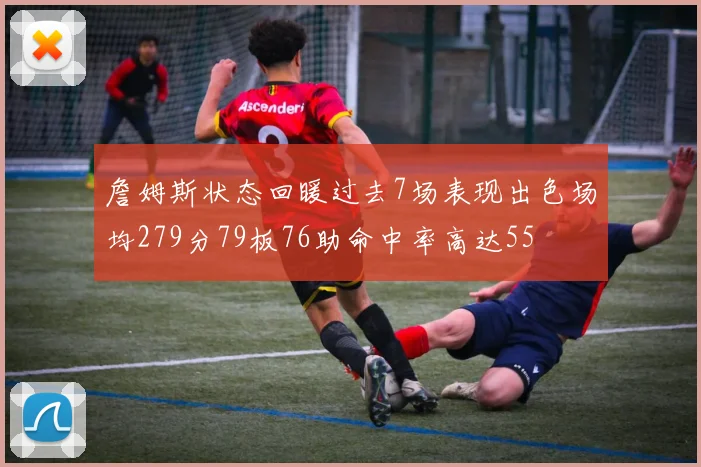 詹姆斯状态回暖过去7场表现出色场均279分79板76助命中率高达55