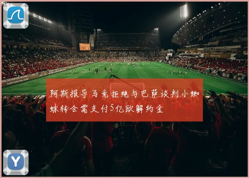 阿斯报导马竞拒绝与巴萨谈判小蜘蛛转会需支付5亿欧解约金