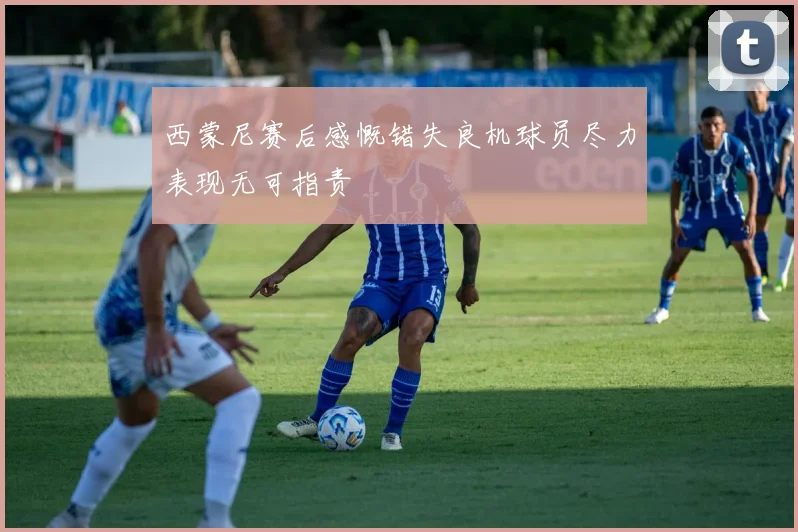 西蒙尼赛后感慨错失良机球员尽力表现无可指责