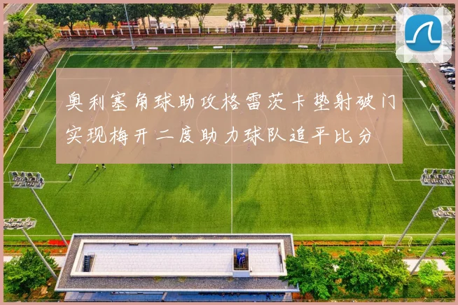 奥利塞角球助攻格雷茨卡垫射破门实现梅开二度助力球队追平比分