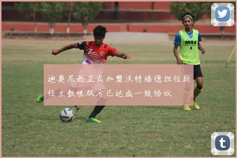 迪奥尼西正式加盟沃特福德担任新任主教练双方已达成一致协议