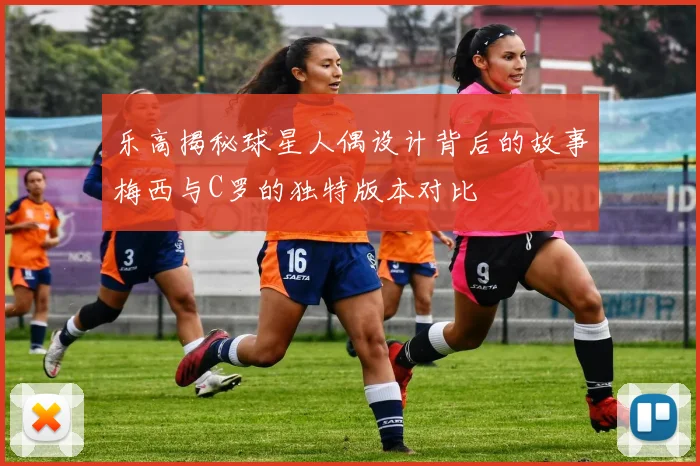 乐高揭秘球星人偶设计背后的故事梅西与C罗的独特版本对比