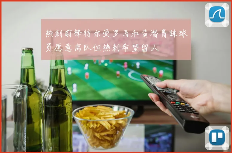 热刺前锋特尔受罗马和黄潜青睐球员愿意离队但热刺希望留人