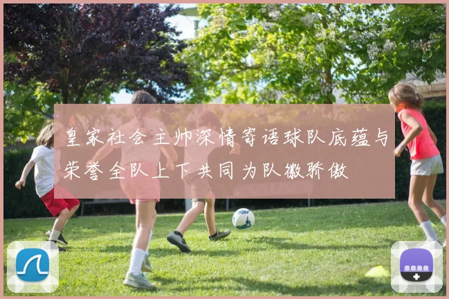 皇家社会主帅深情寄语球队底蕴与荣誉全队上下共同为队徽骄傲