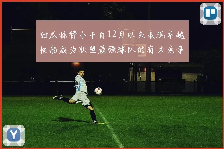甜瓜称赞小卡自12月以来表现卓越快船成为联盟最强球队的有力竞争者