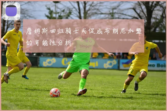 詹姆斯回归骑士或促成布朗尼加盟的可能性分析