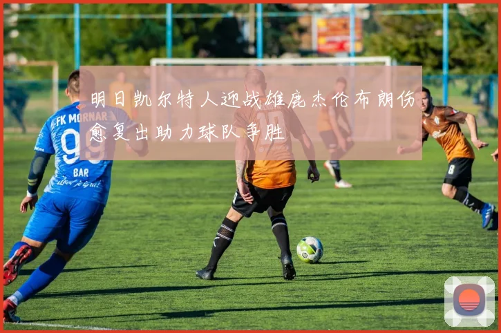 明日凯尔特人迎战雄鹿杰伦布朗伤愈复出助力球队争胜