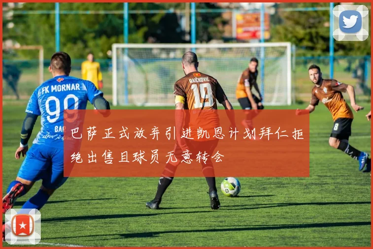 巴萨正式放弃引进凯恩计划拜仁拒绝出售且球员无意转会