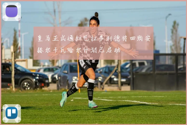 皇马正式通知巴拉多利德将回购安赫尔卡瓦哈尔计划已启动