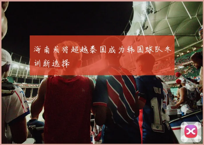 海南或将超越泰国成为韩国球队冬训新选择