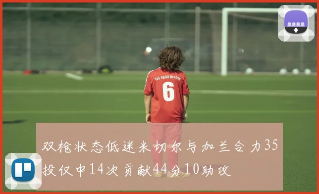 双枪状态低迷米切尔与加兰合力35投仅中14次贡献44分10助攻