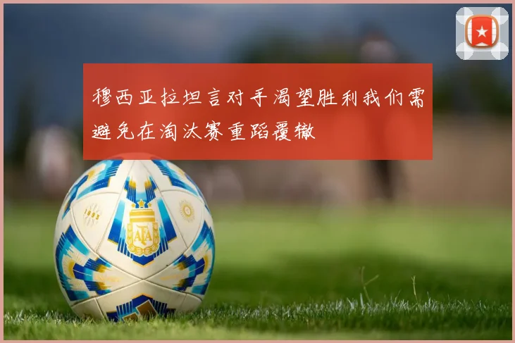 穆西亚拉坦言对手渴望胜利我们需避免在淘汰赛重蹈覆辙