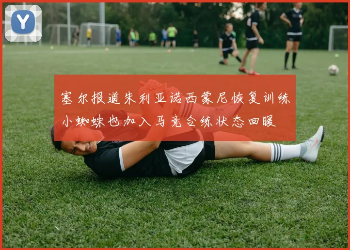 塞尔报道朱利亚诺西蒙尼恢复训练小蜘蛛也加入马竞合练状态回暖