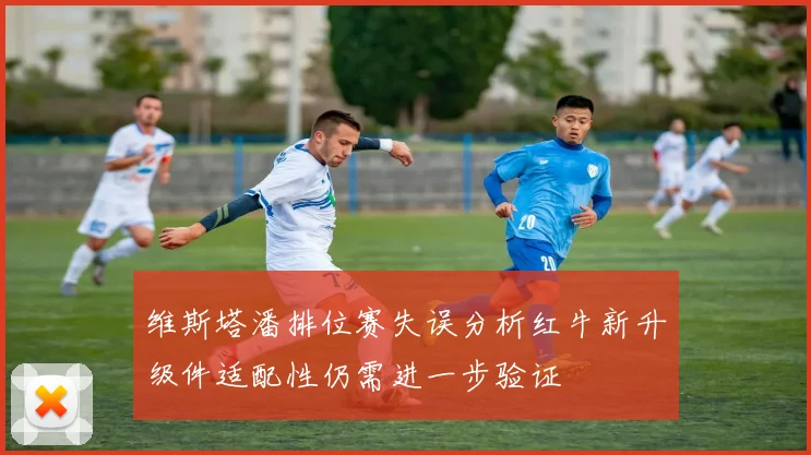 维斯塔潘排位赛失误分析红牛新升级件适配性仍需进一步验证