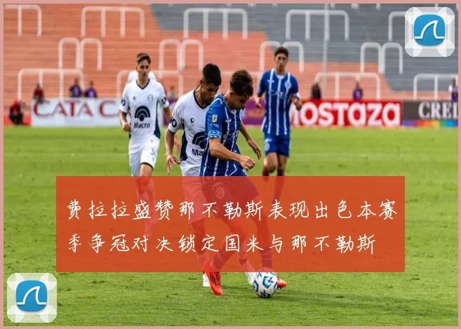 费拉拉盛赞那不勒斯表现出色本赛季争冠对决锁定国米与那不勒斯