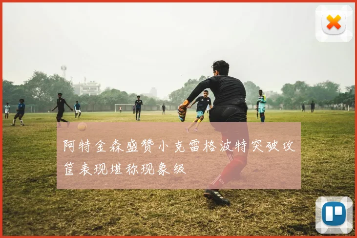阿特金森盛赞小克雷格波特突破攻筐表现堪称现象级