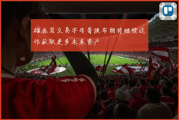 雄鹿若交易字母哥换布朗将继续运作获取更多未来资产