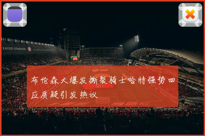 布伦森大爆发撕裂骑士哈特强势回应质疑引发热议