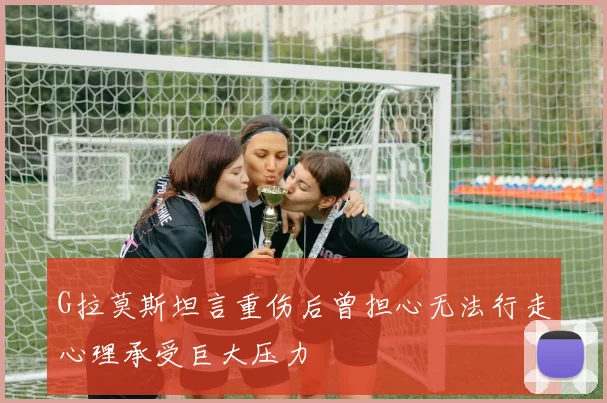 G拉莫斯坦言重伤后曾担心无法行走心理承受巨大压力