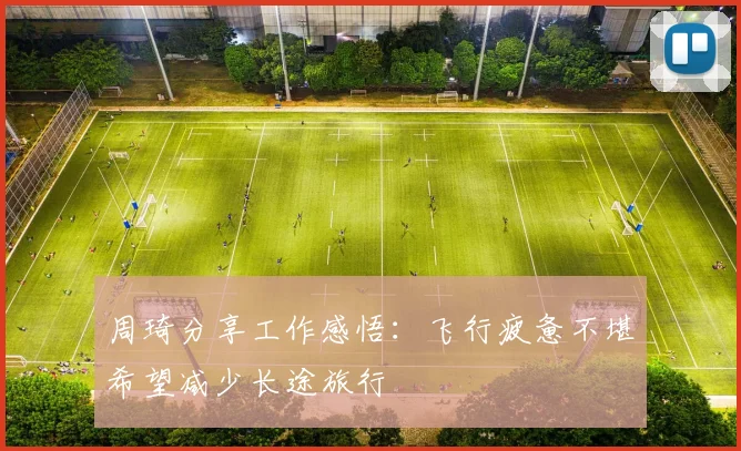 周琦分享工作感悟：飞行疲惫不堪希望减少长途旅行