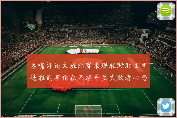名嘴评论文班比赛表现粗野肘击里德推倒布伦森不握手显失败者心态