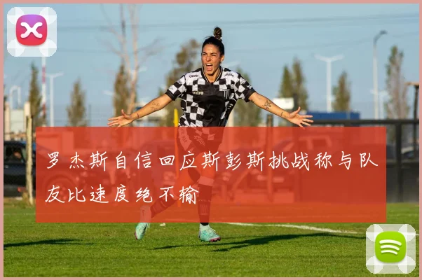 罗杰斯自信回应斯彭斯挑战称与队友比速度绝不输
