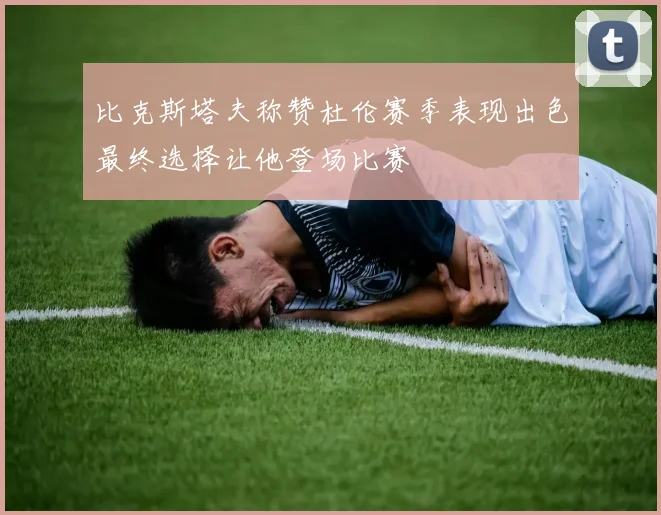 比克斯塔夫称赞杜伦赛季表现出色最终选择让他登场比赛