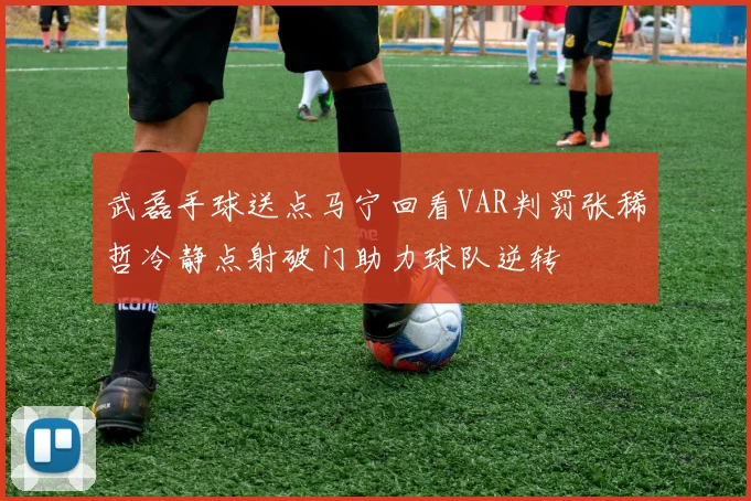 武磊手球送点马宁回看VAR判罚张稀哲冷静点射破门助力球队逆转