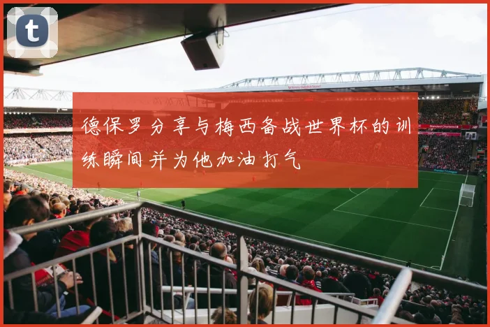 德保罗分享与梅西备战世界杯的训练瞬间并为他加油打气