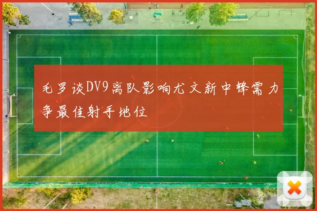 毛罗谈DV9离队影响尤文新中锋需力争最佳射手地位