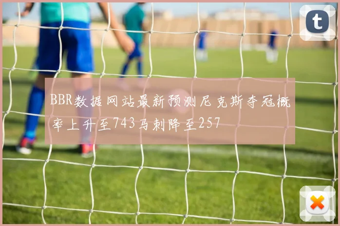 BBR数据网站最新预测尼克斯夺冠概率上升至743马刺降至257