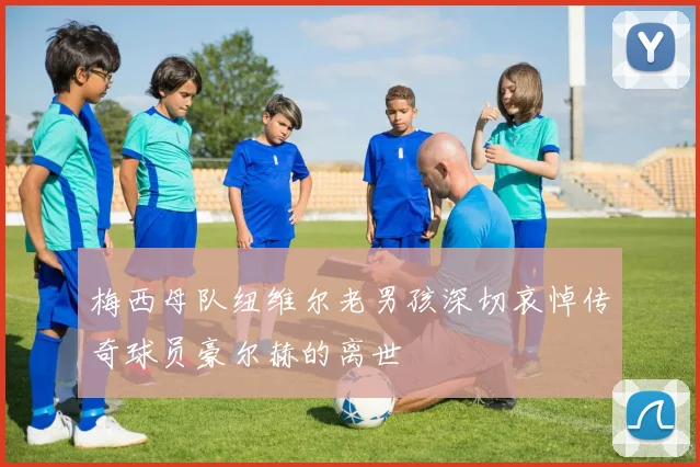 梅西母队纽维尔老男孩深切哀悼传奇球员豪尔赫的离世