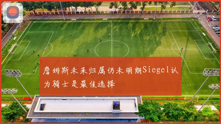 詹姆斯未来归属仍未明朗Siegel认为骑士是最佳选择