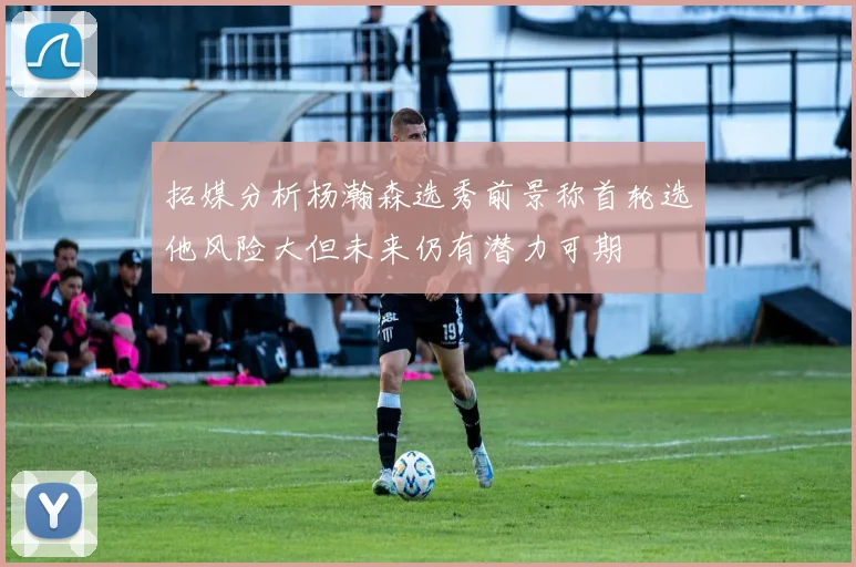 拓媒分析杨瀚森选秀前景称首轮选他风险大但未来仍有潜力可期