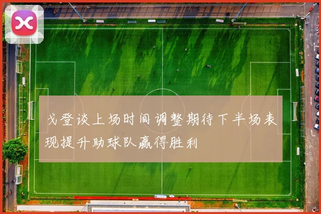戈登谈上场时间调整期待下半场表现提升助球队赢得胜利