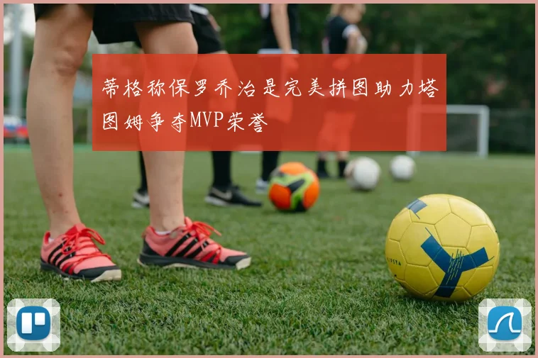 蒂格称保罗乔治是完美拼图助力塔图姆争夺MVP荣誉
