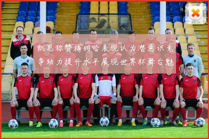 凯恩称赞梅姆哈表现认为潜意识竞争助力提升水平展现世界杯舞台魅力